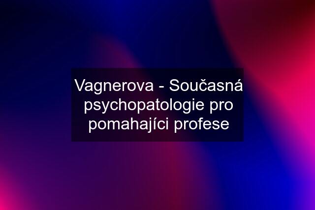 Vagnerova - Současná psychopatologie pro pomahajíci profese