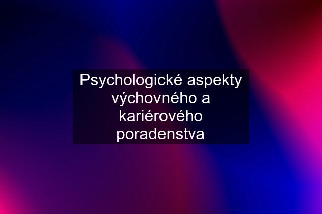 Psychologické aspekty výchovného a kariérového poradenstva