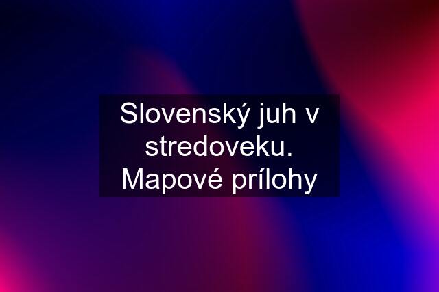 Slovenský juh v stredoveku. Mapové prílohy