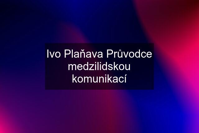 Ivo Plaňava Průvodce medzilidskou komunikací