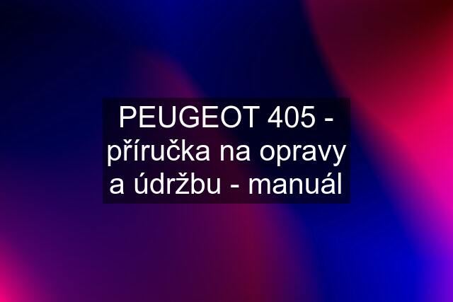 PEUGEOT 405 - příručka na opravy a údržbu - manuál