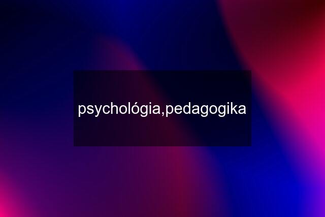 psychológia,pedagogika