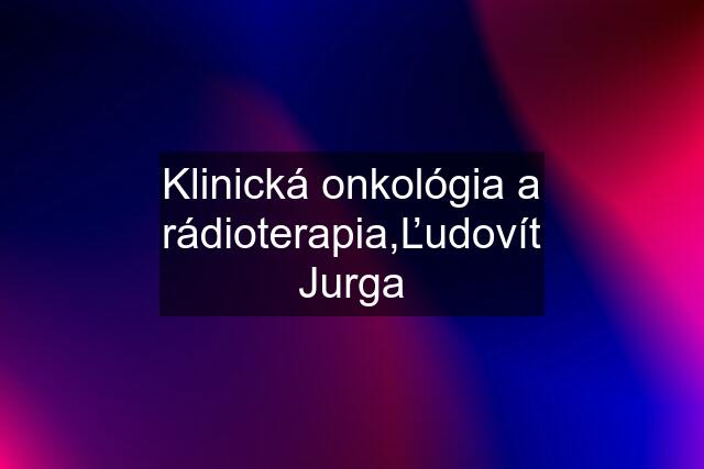 Klinická onkológia a rádioterapia,Ľudovít Jurga