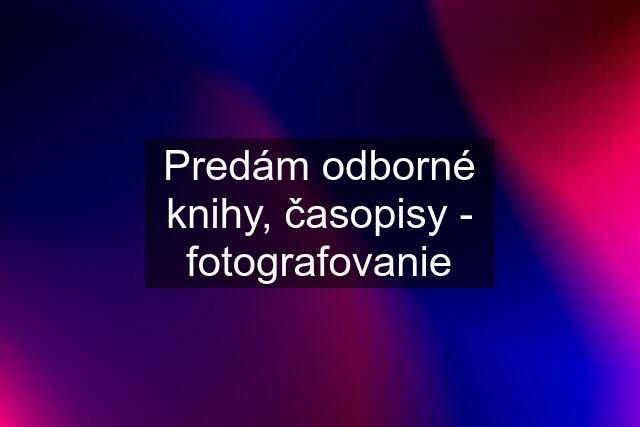 Predám odborné knihy, časopisy - fotografovanie