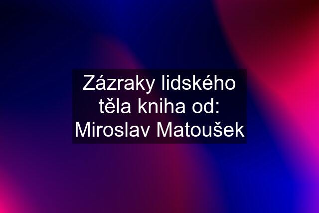 Zázraky lidského těla kniha od: Miroslav Matoušek