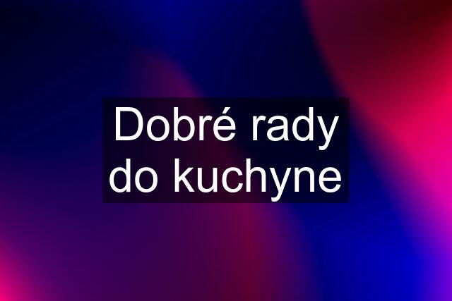 Dobré rady do kuchyne