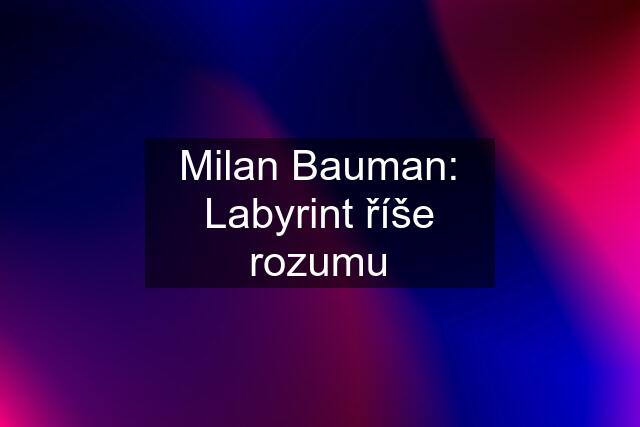 Milan Bauman: Labyrint říše rozumu