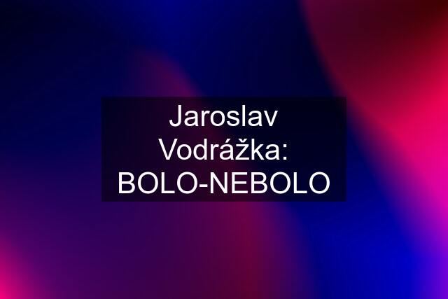 Jaroslav Vodrážka: BOLO-NEBOLO