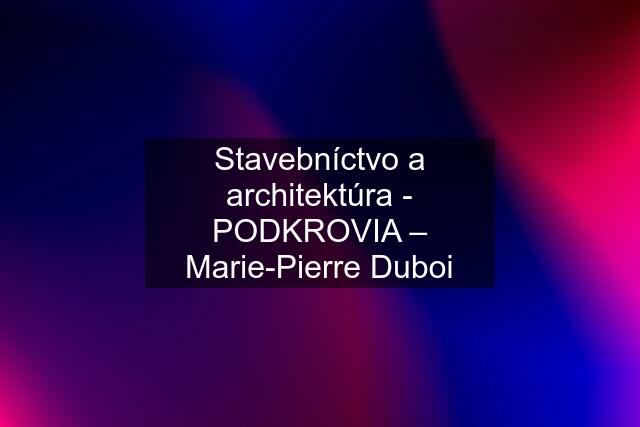 Stavebníctvo a architektúra - PODKROVIA – Marie-Pierre Duboi