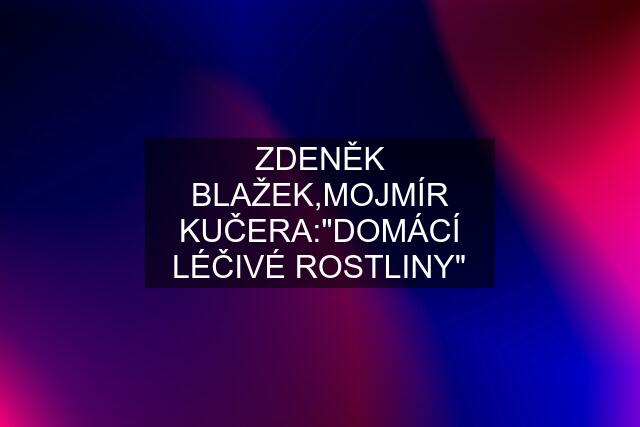 ZDENĚK BLAŽEK,MOJMÍR KUČERA:"DOMÁCÍ LÉČIVÉ ROSTLINY"