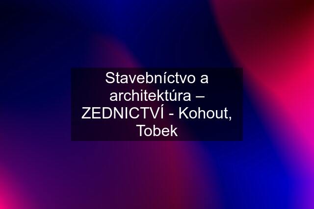 Stavebníctvo a architektúra – ZEDNICTVÍ - Kohout, Tobek