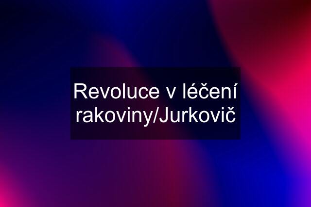 Revoluce v léčení rakoviny/Jurkovič