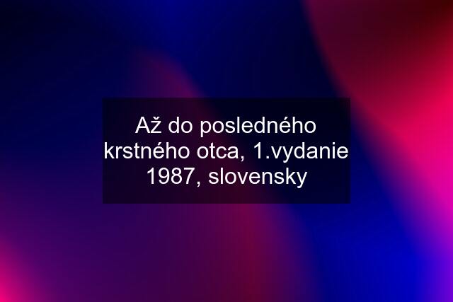 Až do posledného krstného otca, 1.vydanie 1987, slovensky