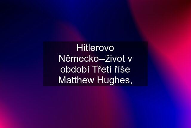 Hitlerovo Německo--život v období Třetí říše Matthew Hughes,