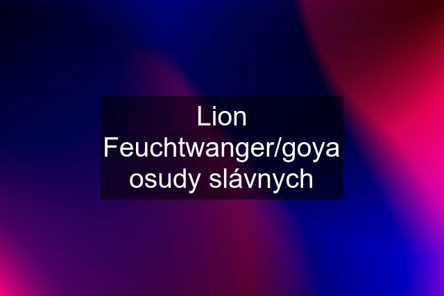 Lion Feuchtwanger/goya osudy slávnych