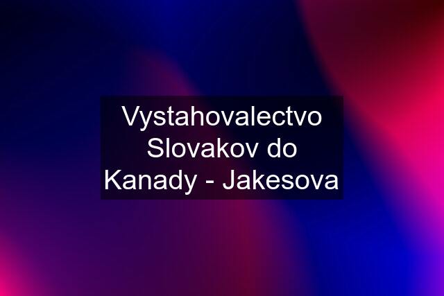 Vystahovalectvo Slovakov do Kanady - Jakesova