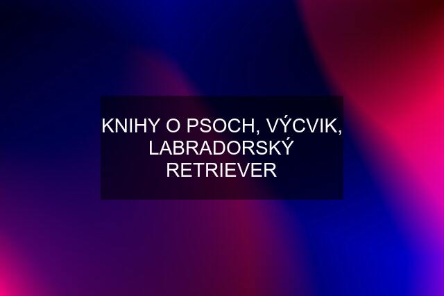 KNIHY O PSOCH, VÝCVIK, LABRADORSKÝ RETRIEVER