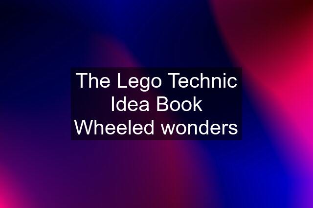 The Lego Technic Idea Book Wheeled wonders