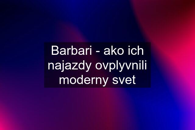 Barbari - ako ich najazdy ovplyvnili moderny svet