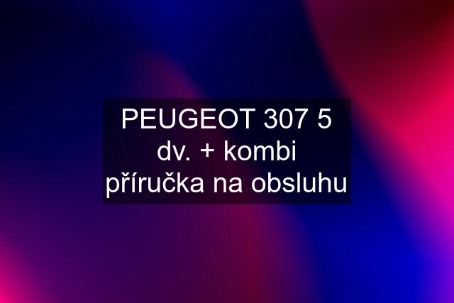 PEUGEOT 307 5 dv. + kombi příručka na obsluhu