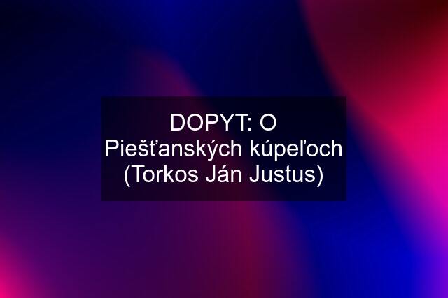 DOPYT: O Piešťanských kúpeľoch (Torkos Ján Justus)