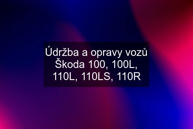 Údržba a opravy vozů Škoda 100, 100L, 110L, 110LS, 110R