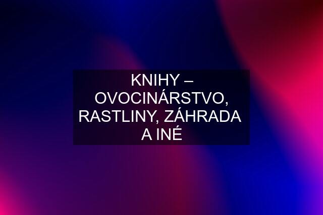 KNIHY – OVOCINÁRSTVO, RASTLINY, ZÁHRADA  A INÉ