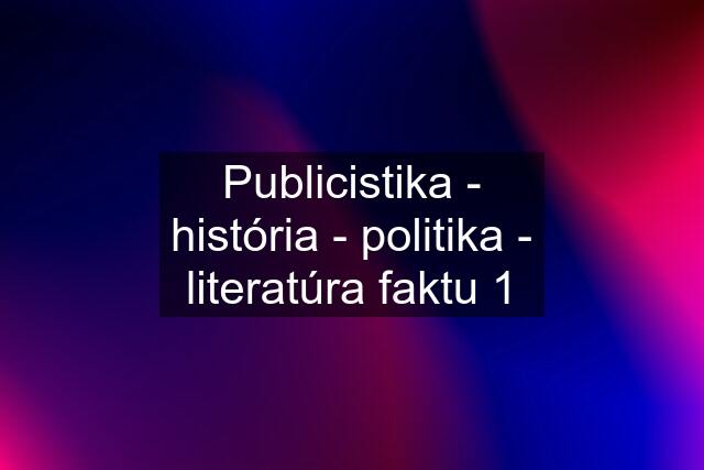 Publicistika - história - politika - literatúra faktu 1