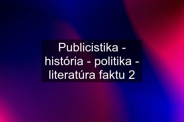 Publicistika - história - politika - literatúra faktu 2