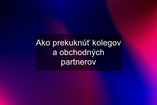 Ako prekuknúť kolegov a obchodných partnerov