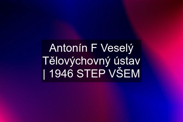 Antonín F Veselý Tělovýchovný ústav | 1946 STEP VŠEM