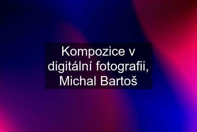 Kompozice v digitální fotografii, Michal Bartoš