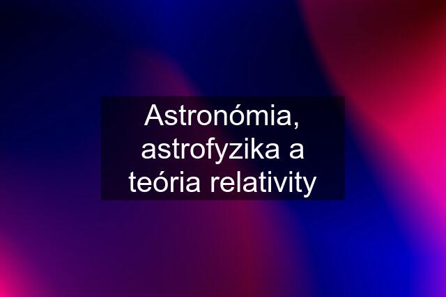 Astronómia, astrofyzika a teória relativity