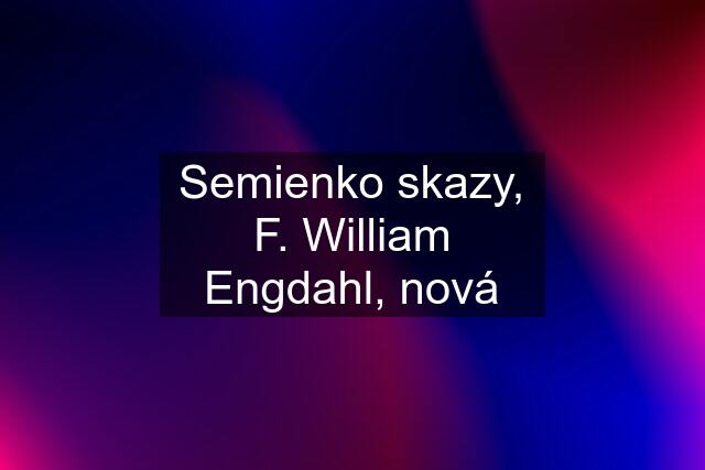 Semienko skazy, F. William Engdahl, nová