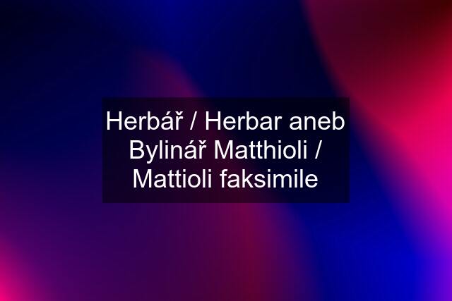 Herbář / Herbar aneb Bylinář Matthioli / Mattioli faksimile