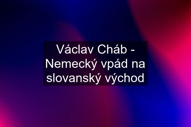 Václav Cháb - Nemecký vpád na slovanský východ