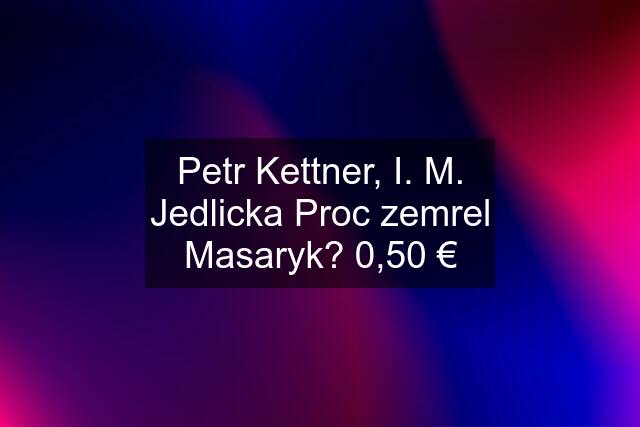 Petr Kettner, I. M. Jedlicka Proc zemrel Masaryk? 0,50 €