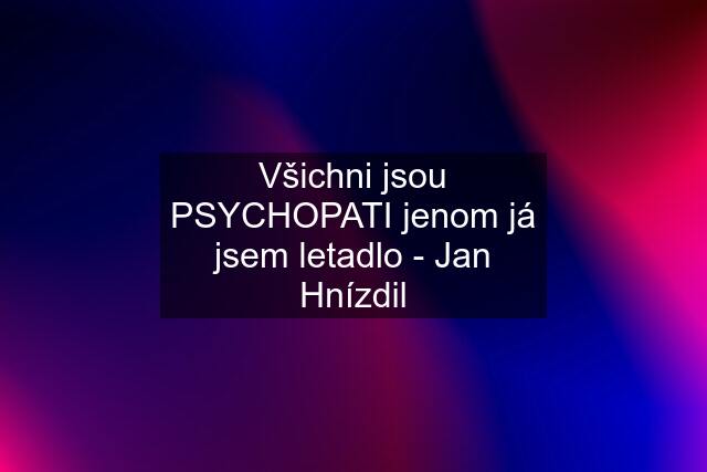 Všichni jsou PSYCHOPATI jenom já jsem letadlo - Jan Hnízdil