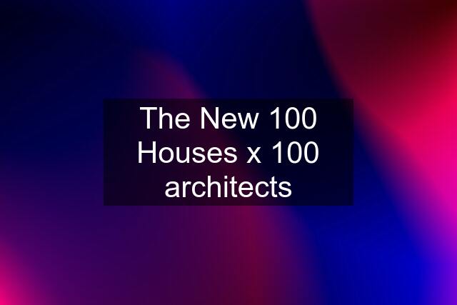 The New 100 Houses x 100 architects