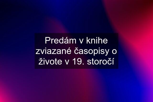 Predám v knihe zviazané časopisy o živote v 19. storočí