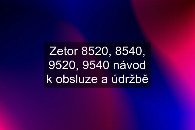 Zetor 8520, 8540, 9520, 9540 návod k obsluze a údržbě