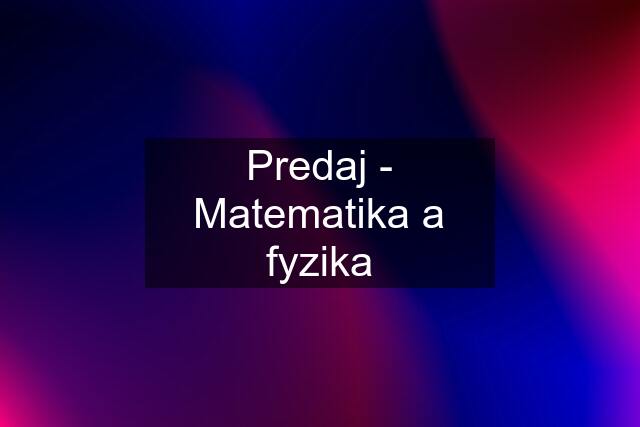 Predaj - Matematika a fyzika