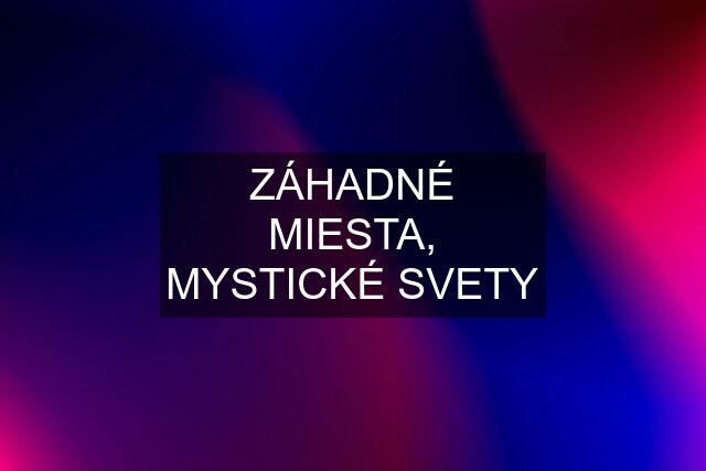 ZÁHADNÉ MIESTA, MYSTICKÉ SVETY