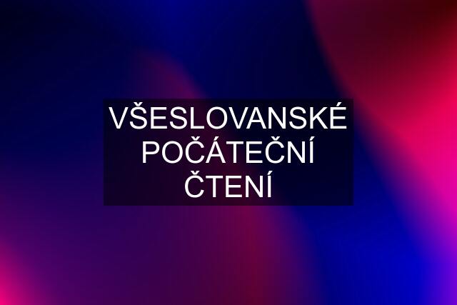 VŠESLOVANSKÉ POČÁTEČNÍ ČTENÍ