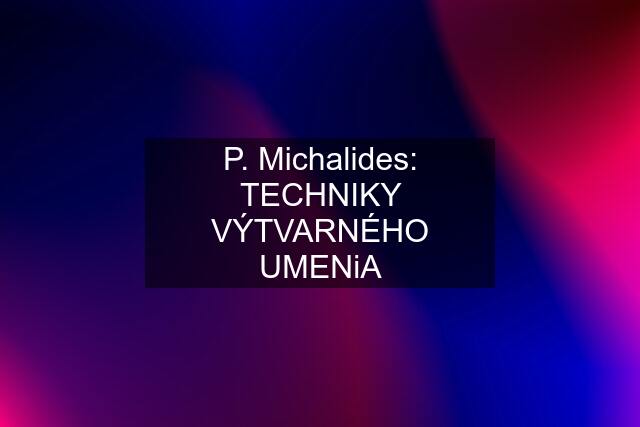 P. Michalides: TECHNIKY VÝTVARNÉHO UMENiA