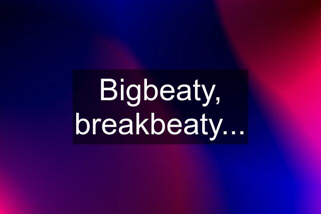 Bigbeaty, breakbeaty...