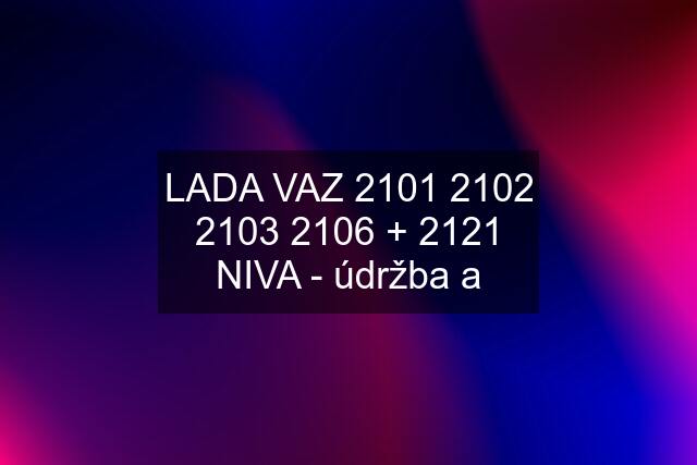 LADA VAZ 2101 2102 2103 2106 + 2121 NIVA - údržba a