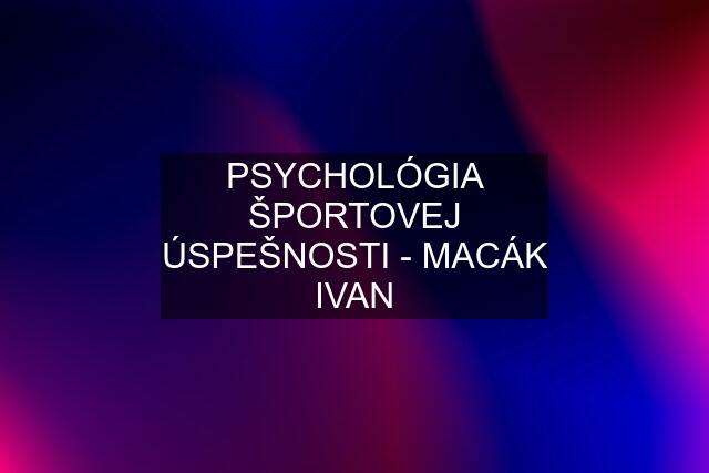 PSYCHOLÓGIA ŠPORTOVEJ ÚSPEŠNOSTI - MACÁK IVAN