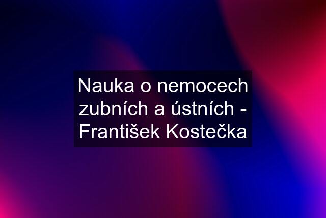 Nauka o nemocech zubních a ústních - František Kostečka