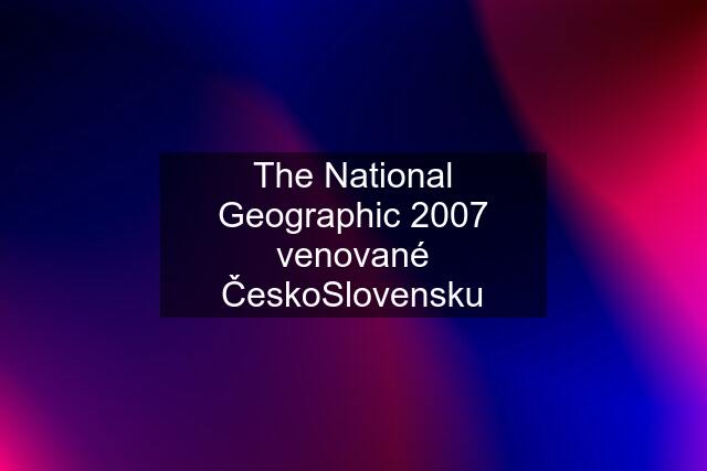 The National Geographic 2007 venované ČeskoSlovensku